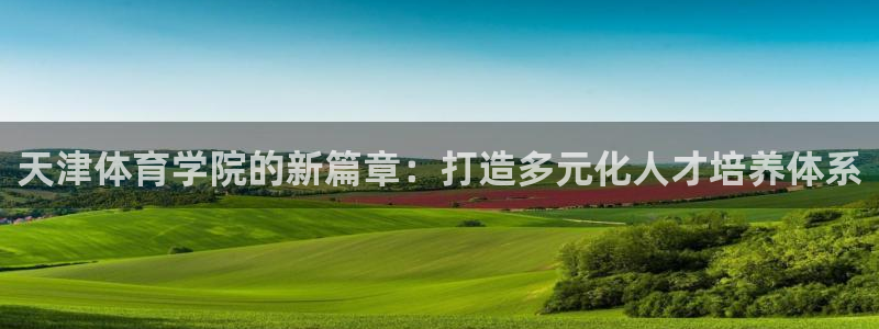 182体育：天津体育学院的新篇章：打造多元化人才培养体系