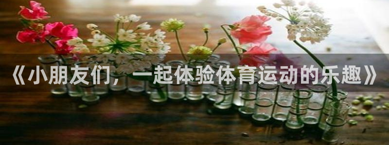 182体育怎么样：《小朋友们，一起体验体育运动的乐趣》